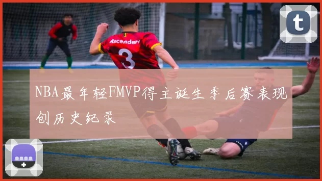 NBA最年轻FMVP得主诞生季后赛表现创历史纪录