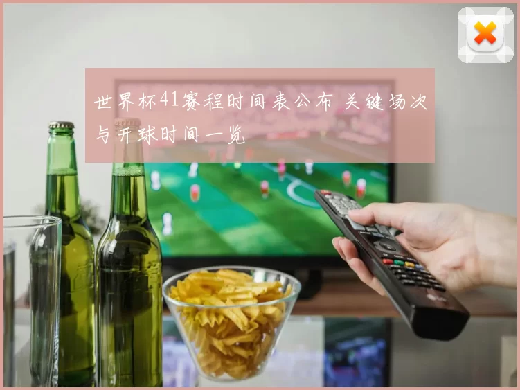 世界杯41赛程时间表公布 关键场次与开球时间一览