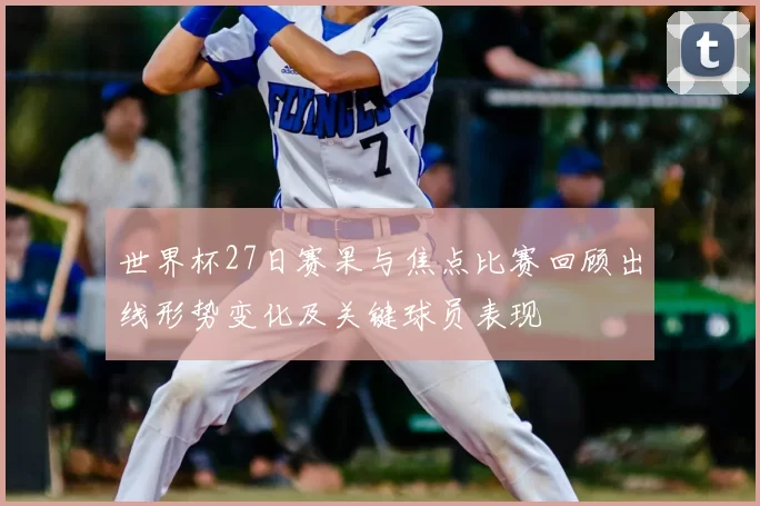 世界杯27日赛果与焦点比赛回顾出线形势变化及关键球员表现