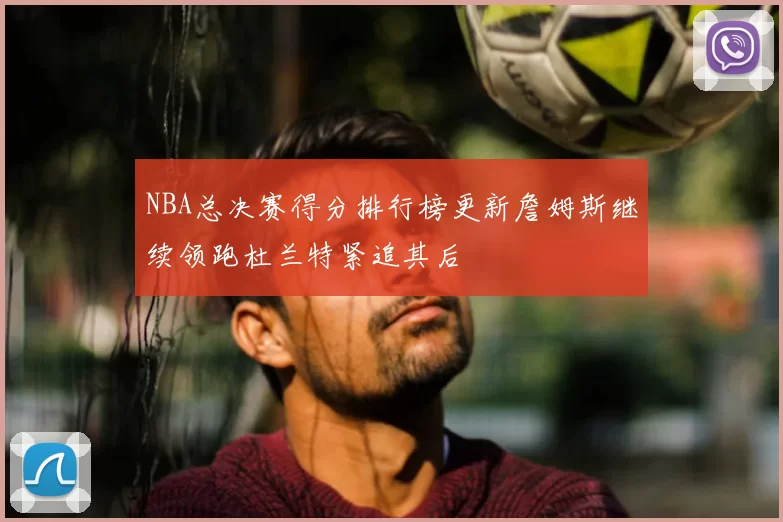 NBA总决赛得分排行榜更新詹姆斯继续领跑杜兰特紧追其后