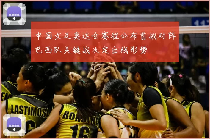 中国女足奥运会赛程公布首战对阵巴西队关键战决定出线形势