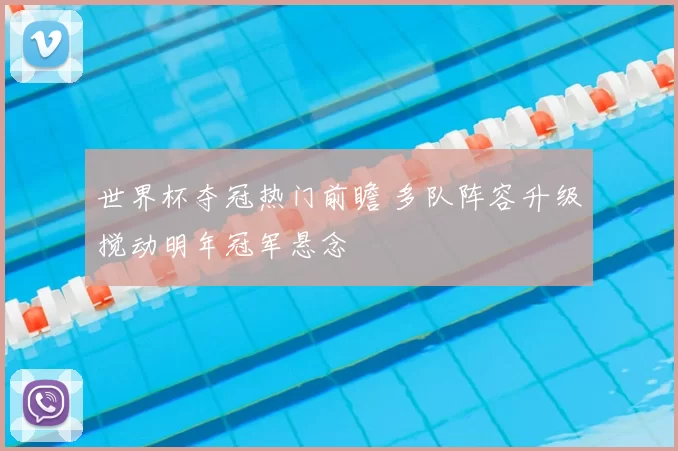 世界杯夺冠热门前瞻 多队阵容升级搅动明年冠军悬念