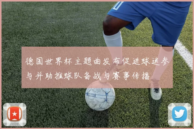 德国世界杯主题曲发布促进球迷参与并助推球队备战与赛事传播