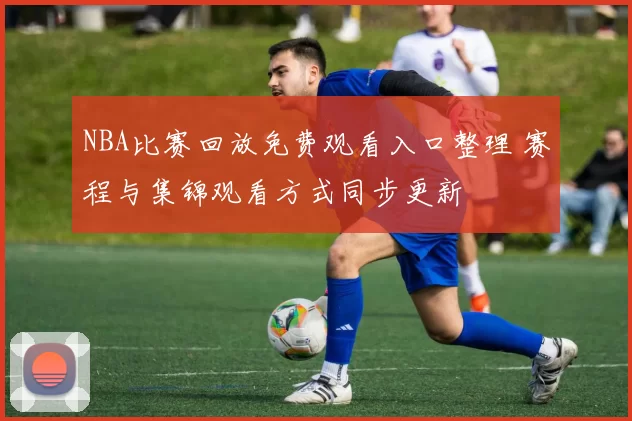 NBA比赛回放免费观看入口整理 赛程与集锦观看方式同步更新