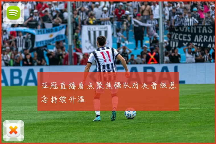 亚冠直播看点聚焦强队对决晋级悬念持续升温