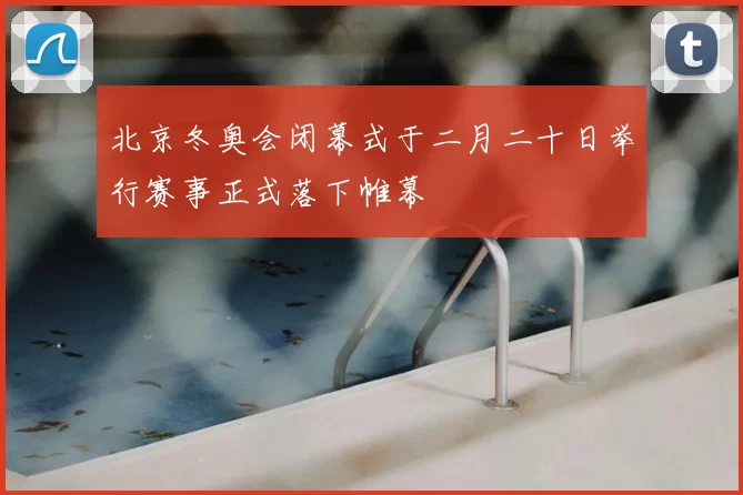 北京冬奥会闭幕式于二月二十日举行赛事正式落下帷幕