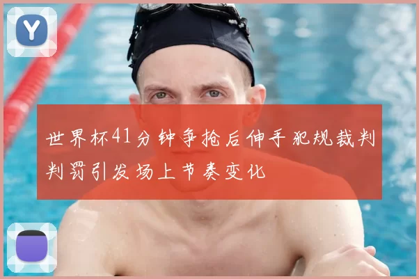 世界杯41分钟争抢后伸手犯规裁判判罚引发场上节奏变化