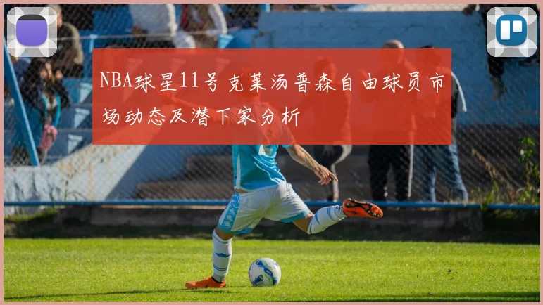 NBA球星11号克莱汤普森自由球员市场动态及潜下家分析