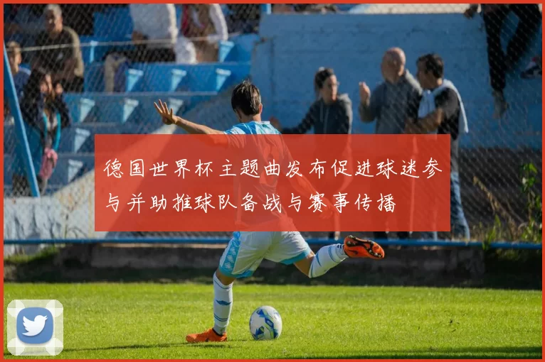 德国世界杯主题曲发布促进球迷参与并助推球队备战与赛事传播