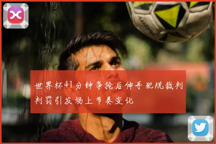 世界杯41分钟争抢后伸手犯规裁判判罚引发场上节奏变化