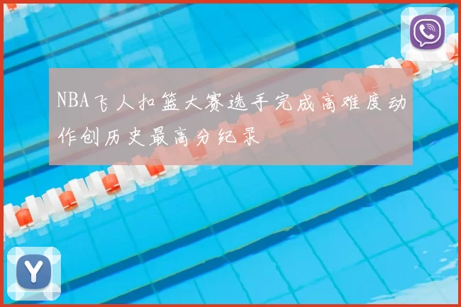 NBA飞人扣篮大赛选手完成高难度动作创历史最高分纪录