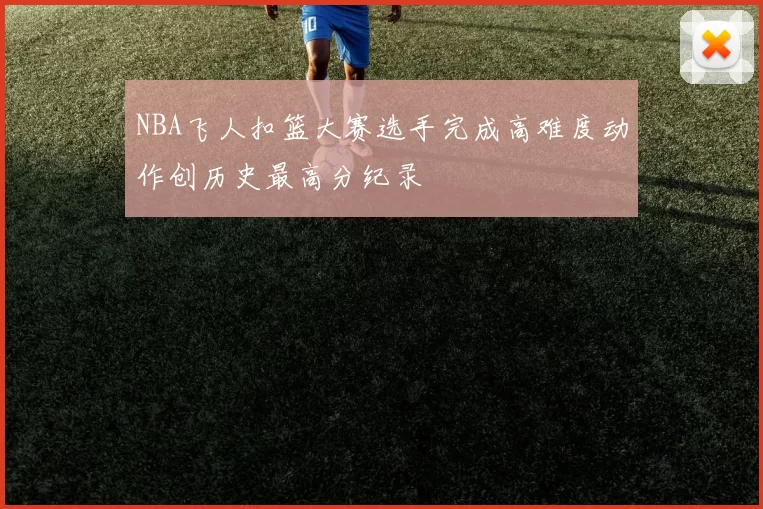 NBA飞人扣篮大赛选手完成高难度动作创历史最高分纪录
