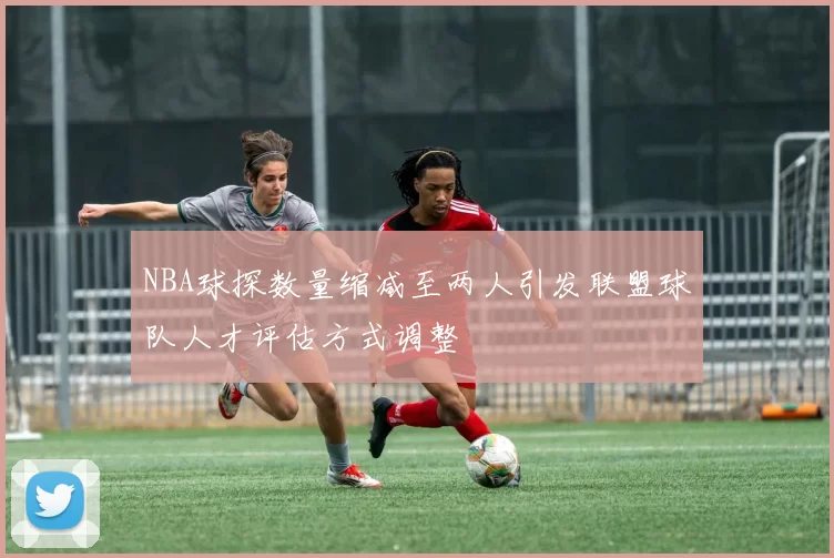 NBA球探数量缩减至两人引发联盟球队人才评估方式调整