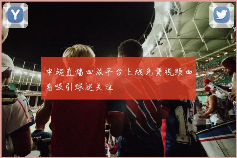 中超直播回放平台上线免费视频回看吸引球迷关注