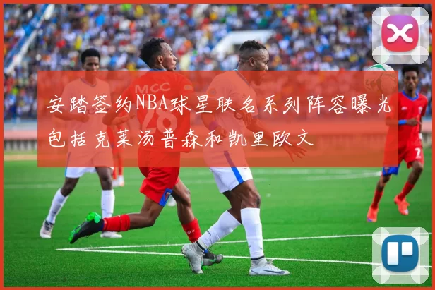 安踏签约NBA球星联名系列阵容曝光包括克莱汤普森和凯里欧文