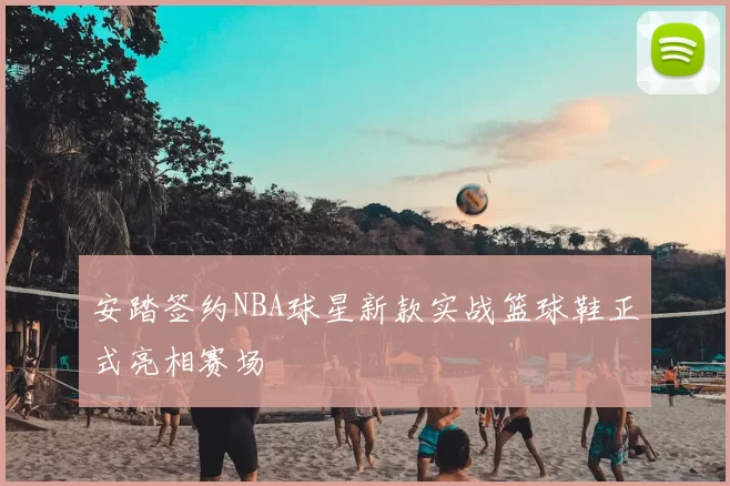 安踏签约NBA球星新款实战篮球鞋正式亮相赛场