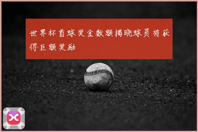 世界杯首球奖金数额揭晓球员将获得巨额奖励