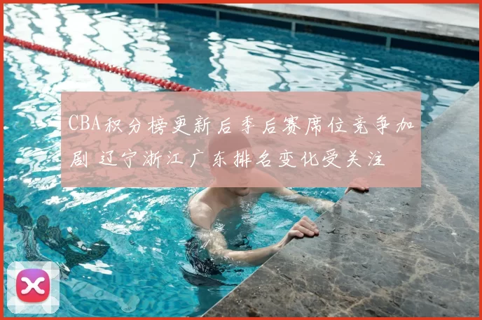 CBA积分榜更新后季后赛席位竞争加剧 辽宁浙江广东排名变化受关注