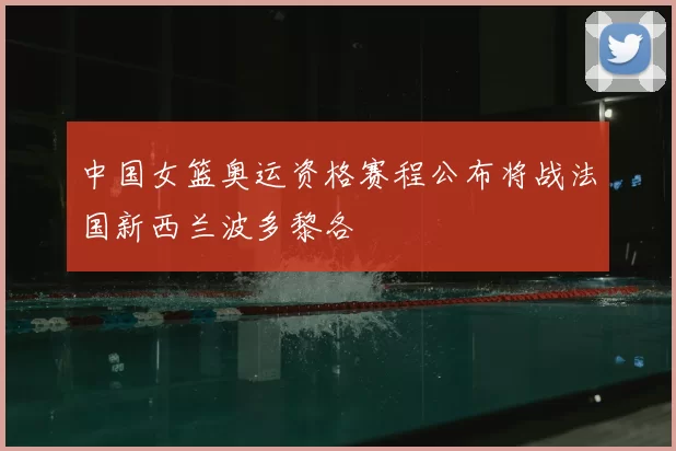 中国女篮奥运资格赛程公布将战法国新西兰波多黎各