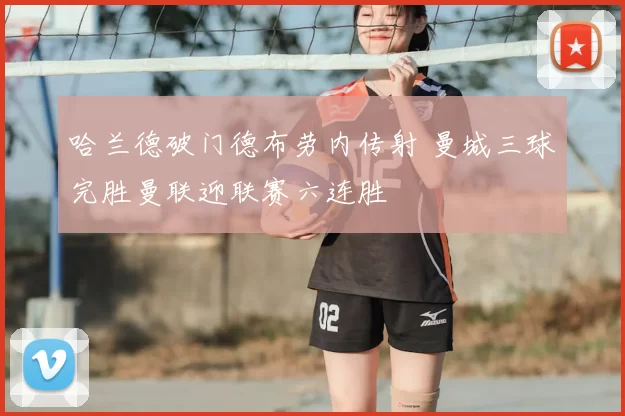 哈兰德破门德布劳内传射 曼城三球完胜曼联迎联赛六连胜