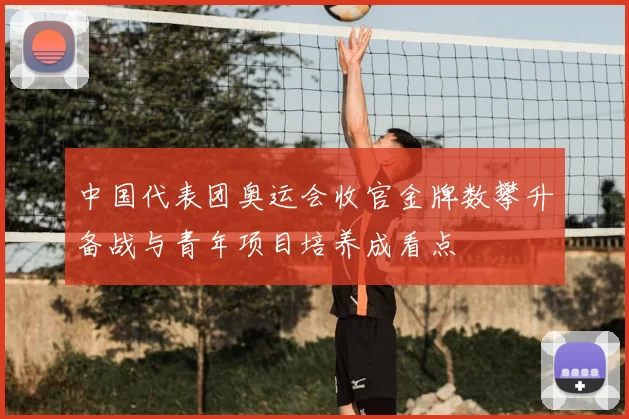 中国代表团奥运会收官金牌数攀升备战与青年项目培养成看点