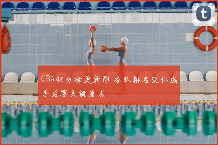 CBA积分榜更新即 各队排名变化成季后赛关键看点