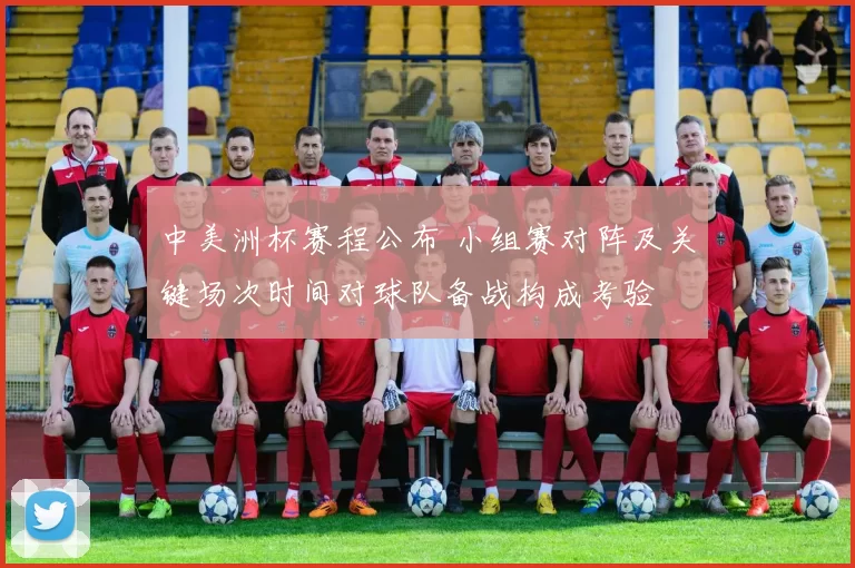 中美洲杯赛程公布 小组赛对阵及关键场次时间对球队备战构成考验