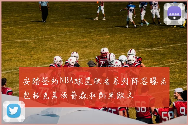 安踏签约NBA球星联名系列阵容曝光包括克莱汤普森和凯里欧文