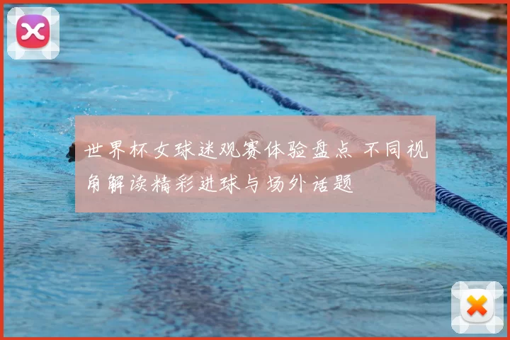 世界杯女球迷观赛体验盘点 不同视角解读精彩进球与场外话题