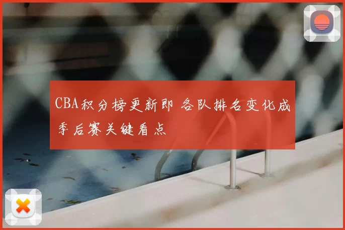 CBA积分榜更新即 各队排名变化成季后赛关键看点