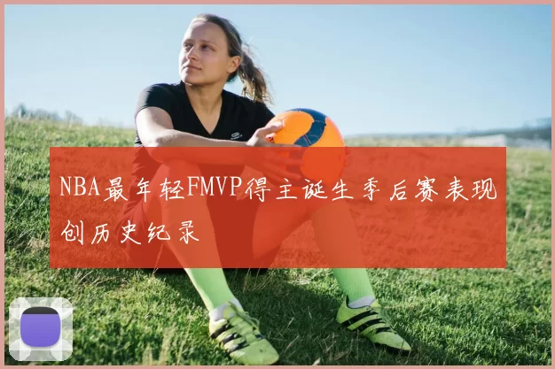 NBA最年轻FMVP得主诞生季后赛表现创历史纪录