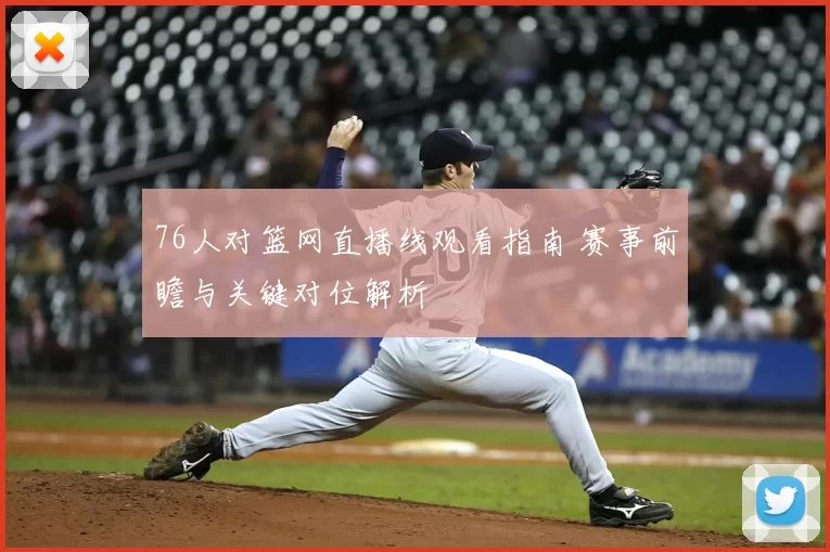 76人对篮网直播线观看指南 赛事前瞻与关键对位解析