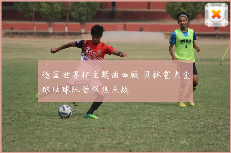 德国世界杯主题曲回顾 贝林霍夫金球助球队晋级焦点战