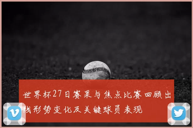 世界杯27日赛果与焦点比赛回顾出线形势变化及关键球员表现
