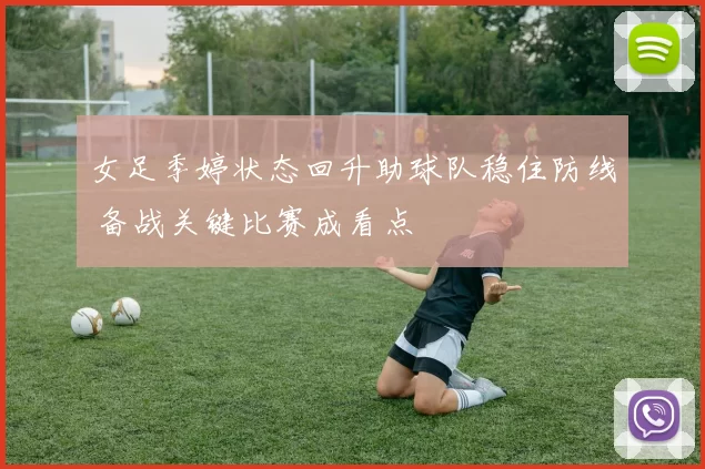 女足季婷状态回升助球队稳住防线 备战关键比赛成看点