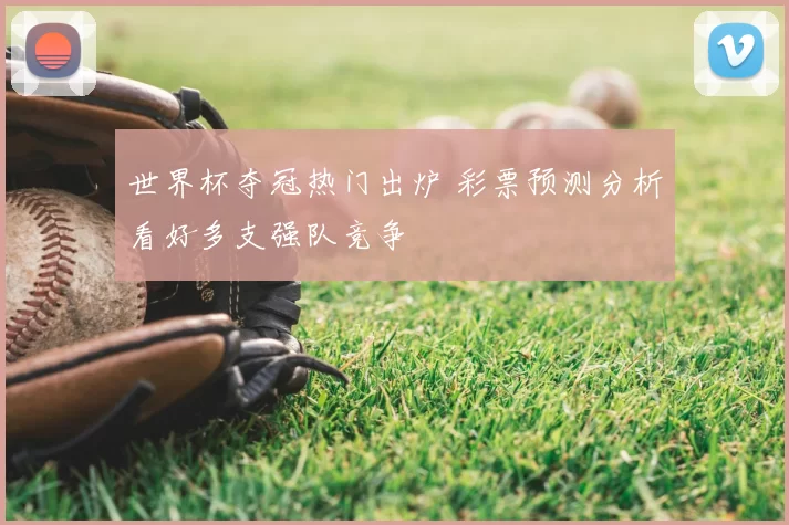 世界杯夺冠热门出炉 彩票预测分析看好多支强队竞争