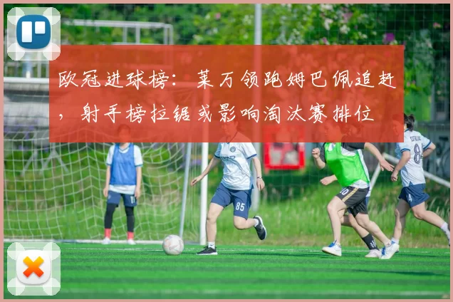 欧冠进球榜：莱万领跑姆巴佩追赶，射手榜拉锯或影响淘汰赛排位