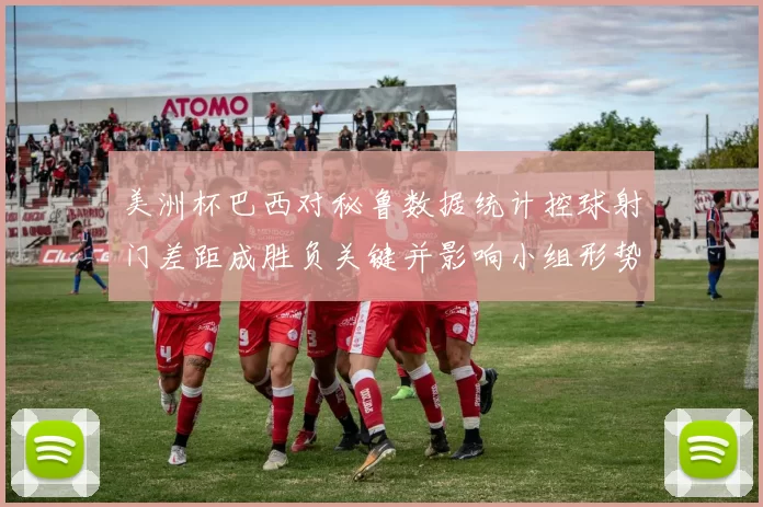 美洲杯巴西对秘鲁数据统计控球射门差距成胜负关键并影响小组形势