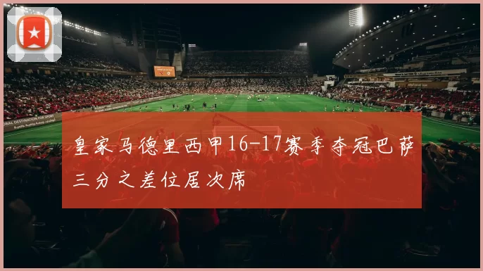 皇家马德里西甲16-17赛季夺冠巴萨三分之差位居次席