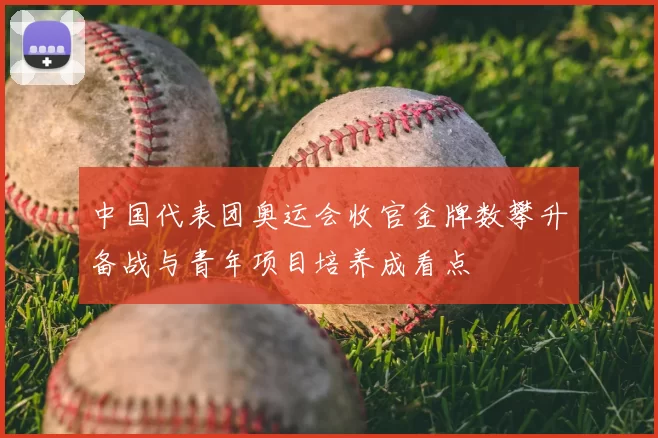 中国代表团奥运会收官金牌数攀升备战与青年项目培养成看点