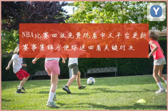 NBA比赛回放免费观看中文平台更新赛事集锦方便球迷回看关键对决