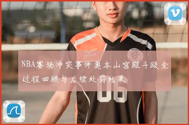 NBA赛场冲突事件奥本山宫殿斗殴全过程回顾与后续处罚结果
