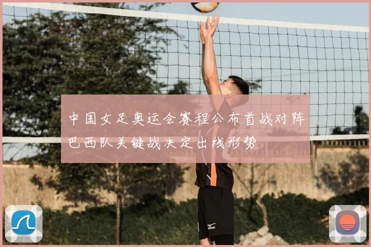 中国女足奥运会赛程公布首战对阵巴西队关键战决定出线形势