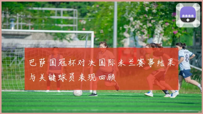 巴萨国冠杯对决国际米兰赛事结果与关键球员表现回顾