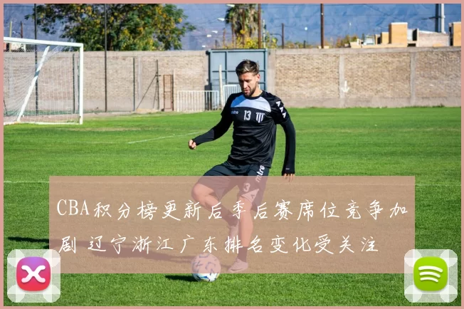 CBA积分榜更新后季后赛席位竞争加剧 辽宁浙江广东排名变化受关注