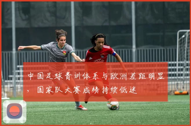 中国足球青训体系与欧洲差距明显，国家队大赛成绩持续低迷