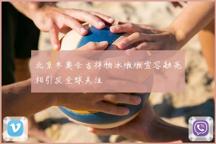 北京冬奥会吉祥物冰墩墩雪容融亮相引发全球关注