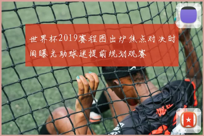 世界杯2019赛程图出炉焦点对决时间曝光助球迷提前规划观赛