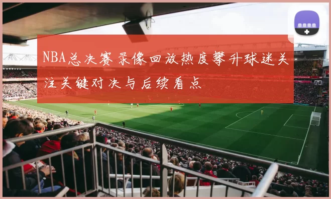 NBA总决赛录像回放热度攀升球迷关注关键对决与后续看点