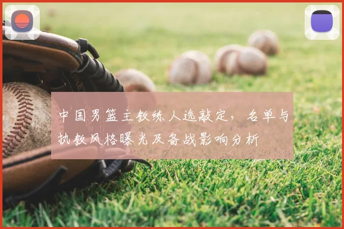 中国男篮主教练人选敲定，名单与执教风格曝光及备战影响分析